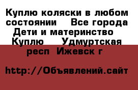 Куплю коляски,в любом состоянии. - Все города Дети и материнство » Куплю   . Удмуртская респ.,Ижевск г.